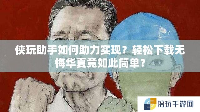 侠玩助手如何助力实现？轻松下载无悔华夏竟如此简单？