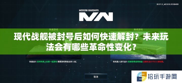 现代战舰被封号后如何快速解封？未来玩法会有哪些革命性变化？