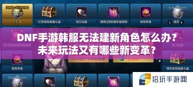DNF手游韩服无法建新角色怎么办？未来玩法又有哪些新变革？