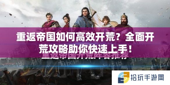 重返帝国如何高效开荒？全面开荒攻略助你快速上手！