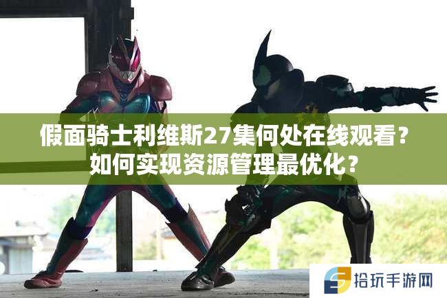 假面骑士利维斯27集何处在线观看？如何实现资源管理最优化？