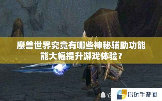 魔兽世界究竟有哪些神秘辅助功能能大幅提升游戏体验？