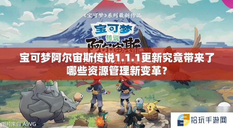 宝可梦阿尔宙斯传说1.1.1更新究竟带来了哪些资源管理新变革？