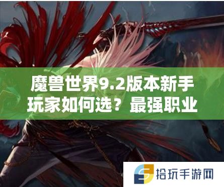 魔兽世界9.2版本新手玩家如何选？最强职业推荐真的适合你吗？