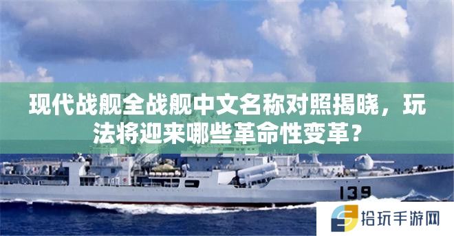 现代战舰全战舰中文名称对照揭晓，玩法将迎来哪些革命性变革？