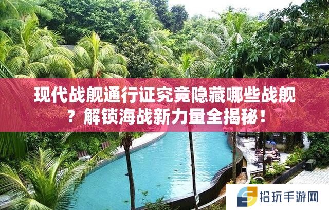 现代战舰通行证究竟隐藏哪些战舰？解锁海战新力量全揭秘！