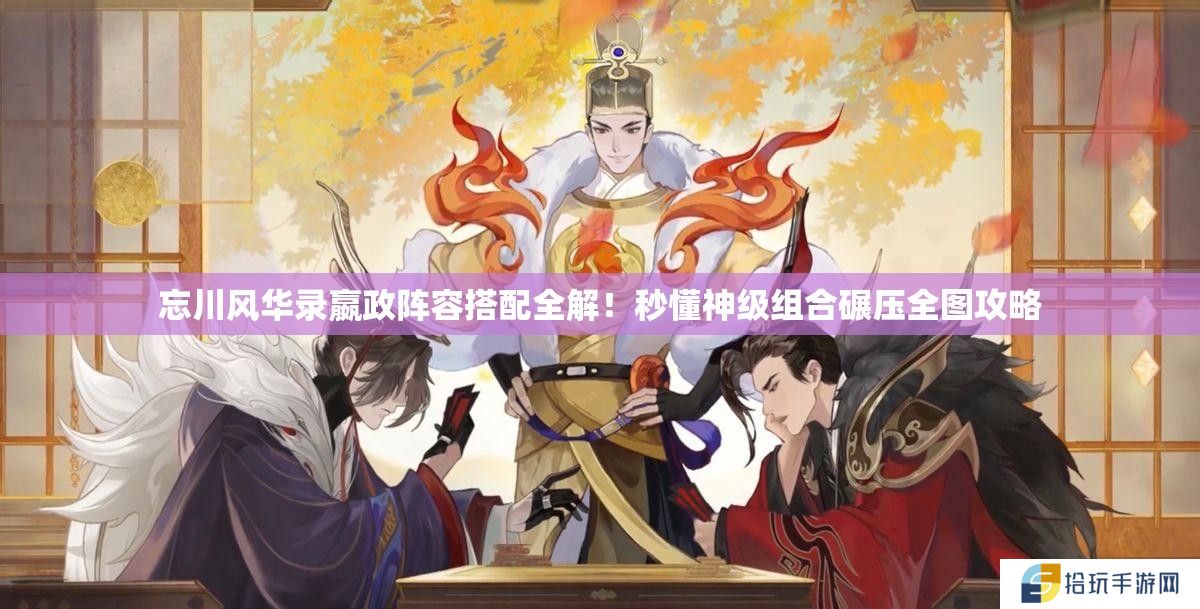 忘川风华录嬴政阵容搭配全解！秒懂神级组合碾压全图攻略