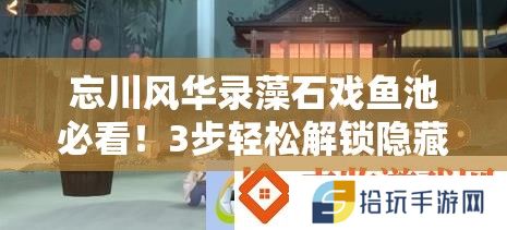忘川风华录藻石戏鱼池必看！3步轻松解锁隐藏鱼池攻略