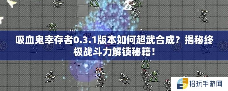 吸血鬼幸存者0.3.1版本如何超武合成？揭秘终极战斗力解锁秘籍！