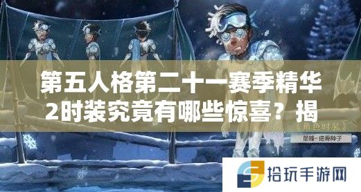 第五人格第二十一赛季精华2时装究竟有哪些惊喜？揭秘时装介绍及背后故事