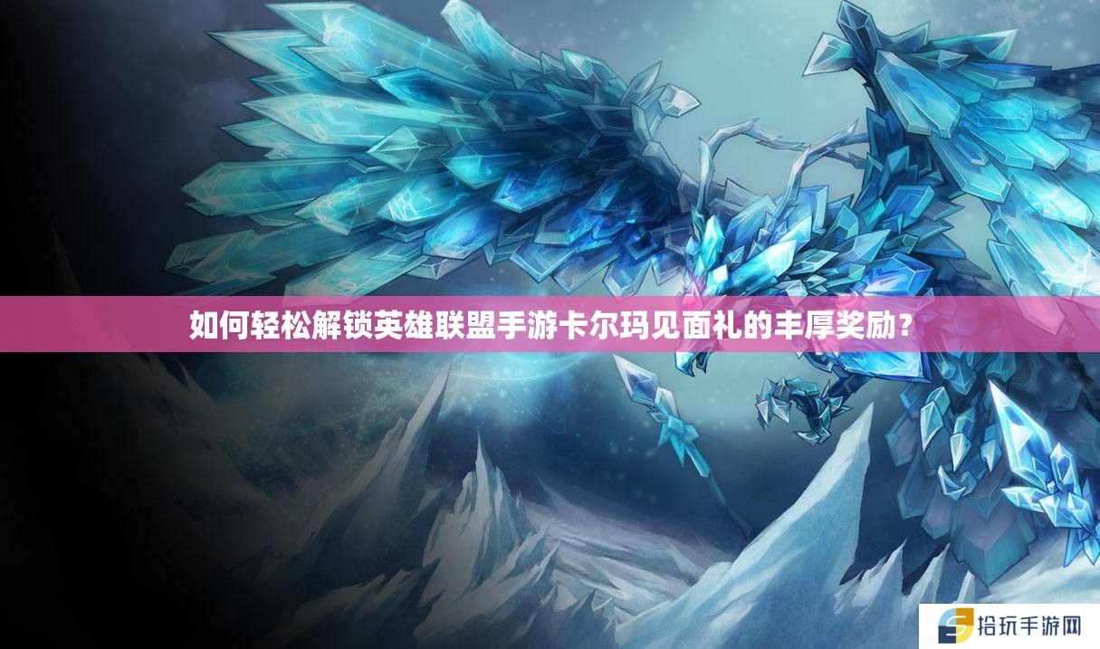 如何轻松解锁英雄联盟手游卡尔玛见面礼的丰厚奖励？