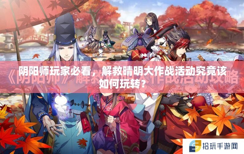 阴阳师玩家必看，解救晴明大作战活动究竟该如何玩转？