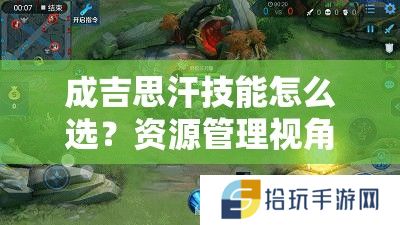 成吉思汗技能怎么选？资源管理视角下的策略解析揭秘