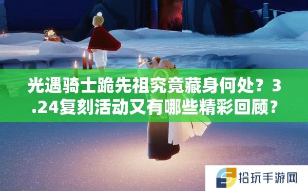 光遇骑士跪先祖究竟藏身何处？3.24复刻活动又有哪些精彩回顾？