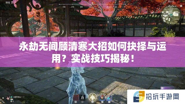 永劫无间顾清寒大招如何抉择与运用？实战技巧揭秘！