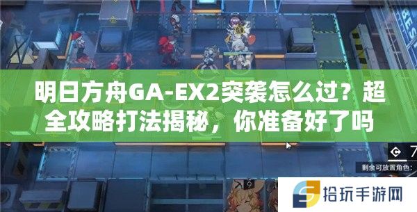 明日方舟GA-EX2突袭怎么过？超全攻略打法揭秘，你准备好了吗？