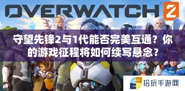 守望先锋2与1代能否完美互通？你的游戏征程将如何续写悬念？