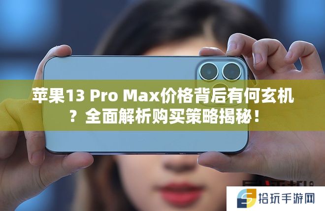 苹果13 Pro Max价格背后有何玄机？全面解析购买策略揭秘！