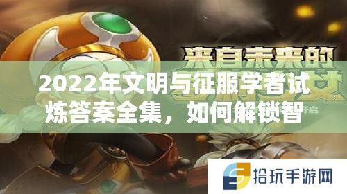 2022年文明与征服学者试炼答案全集，如何解锁智慧之门探寻未尽文明奥秘？
