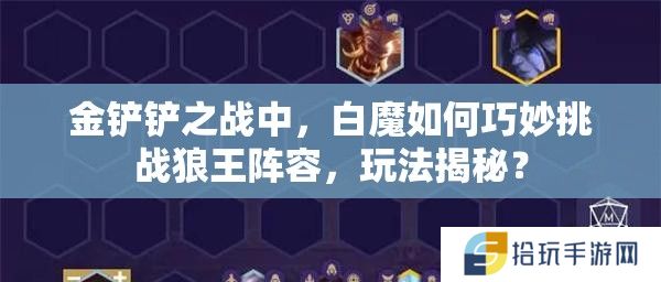 金铲铲之战中，白魔如何巧妙挑战狼王阵容，玩法揭秘？