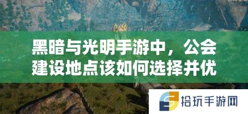 黑暗与光明手游中，公会建设地点该如何选择并优化才能达到最佳效果？