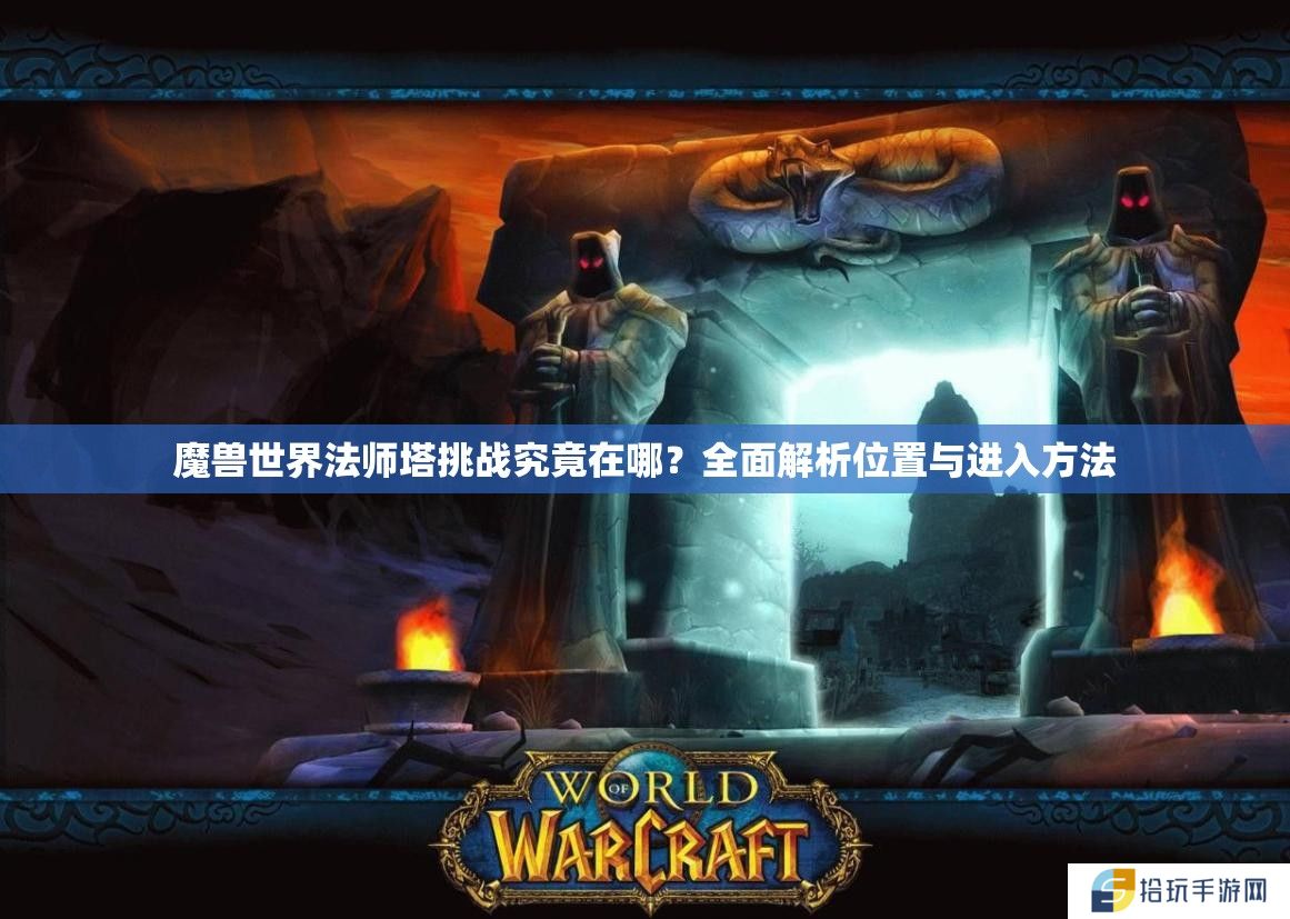 魔兽世界法师塔挑战究竟在哪？全面解析位置与进入方法