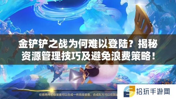 金铲铲之战为何难以登陆？揭秘资源管理技巧及避免浪费策略！