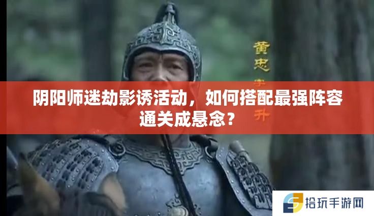 阴阳师迷劫影诱活动，如何搭配最强阵容通关成悬念？