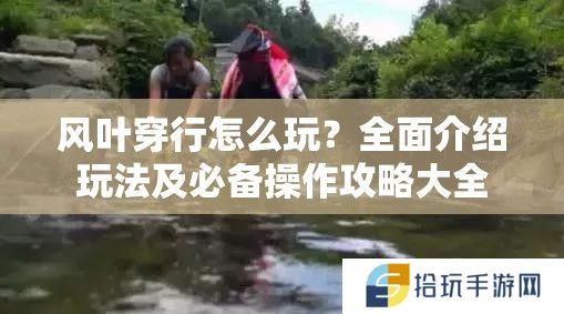 风叶穿行怎么玩？全面介绍玩法及必备操作攻略大全