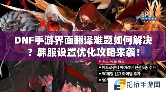 DNF手游界面翻译难题如何解决？韩服设置优化攻略来袭！