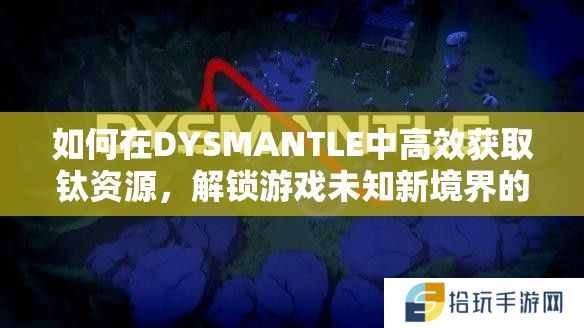 如何在DYSMANTLE中高效获取钛资源，解锁游戏未知新境界的秘密？