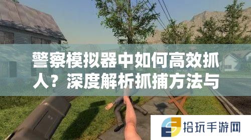警察模拟器中如何高效抓人？深度解析抓捕方法与实用技巧揭秘